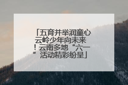 五育并举润童心 云岭少年向未来！云南多地“六一”活动精彩纷呈