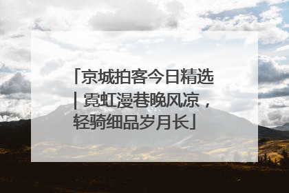 京城拍客今日精选｜霓虹漫巷晚风凉，轻骑细品岁月长