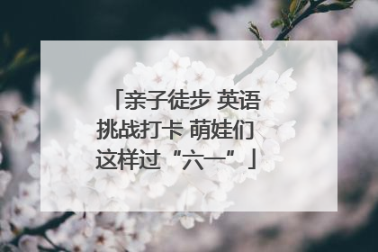 亲子徒步 英语挑战打卡 萌娃们这样过“六一”