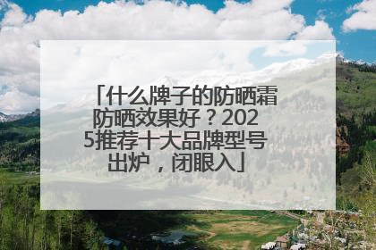 什么牌子的防晒霜防晒效果好？2025推荐十大品牌型号出炉，闭眼入