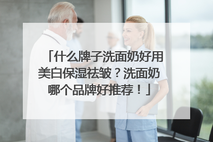 什么牌子洗面奶好用美白保湿祛皱？洗面奶哪个品牌好推荐！