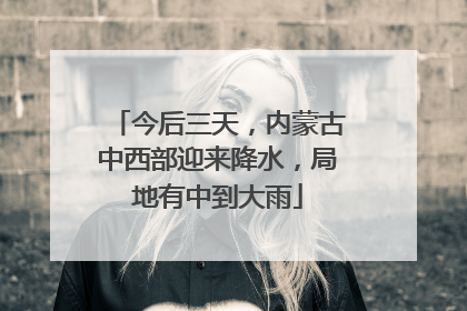 今后三天，内蒙古中西部迎来降水，局地有中到大雨