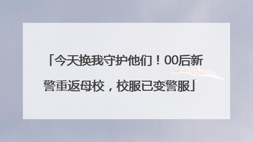 今天换我守护他们！00后新警重返母校，校服已变警服