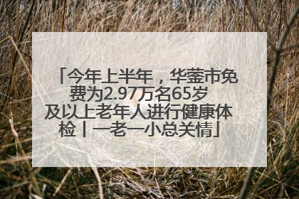 今年上半年，华蓥市免费为2.97万名65岁及以上老年人进行健康体检丨一老一小总关情