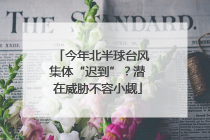 今年北半球台风集体“迟到”？潜在威胁不容小觑