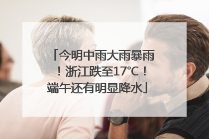 今明中雨大雨暴雨！浙江跌至17℃！端午还有明显降水