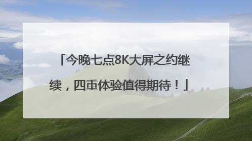 今晚七点8K大屏之约继续，四重体验值得期待！