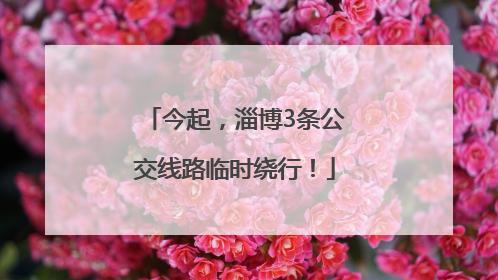 今起，淄博3条公交线路临时绕行！