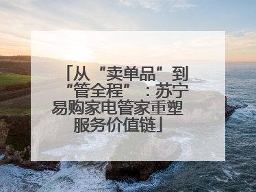 从“卖单品”到“管全程”：苏宁易购家电管家重塑服务价值链