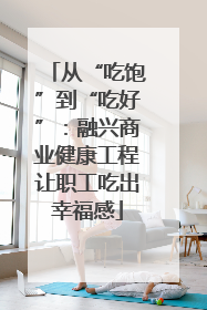 从“吃饱”到“吃好”：融兴商业健康工程让职工吃出幸福感