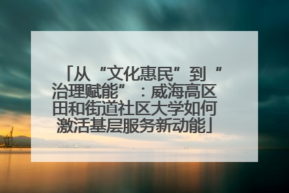 从“文化惠民”到“治理赋能”：威海高区田和街道社区大学如何激活基层服务新动能