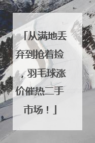 从满地丢弃到抢着捡，羽毛球涨价催热二手市场！