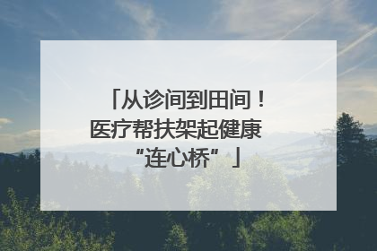 从诊间到田间！医疗帮扶架起健康“连心桥”