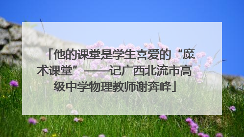他的课堂是学生喜爱的“魔术课堂”——记广西北流市高级中学物理教师谢奔峰