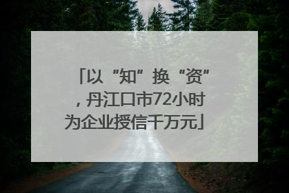 以“知”换“资”，丹江口市72小时为企业授信千万元