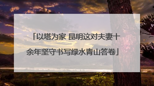 以塔为家 昆明这对夫妻十余年坚守书写绿水青山答卷
