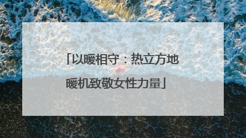 以暖相守：热立方地暖机致敬女性力量