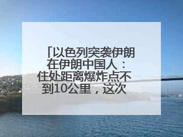 以色列突袭伊朗 在伊朗中国人：住处距离爆炸点不到10公里，这次没躲地下室