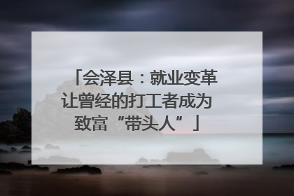 会泽县：就业变革让曾经的打工者成为致富“带头人”
