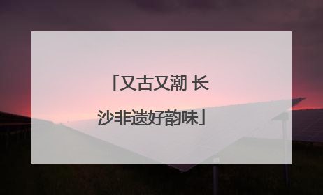 又古又潮 长沙非遗好韵味