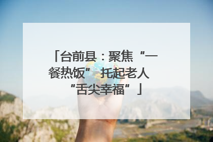 台前县：聚焦“一餐热饭” 托起老人“舌尖幸福”