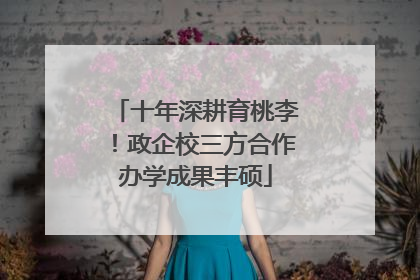 十年深耕育桃李！政企校三方合作办学成果丰硕