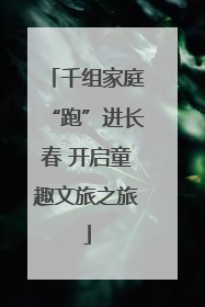 千组家庭“跑”进长春 开启童趣文旅之旅
