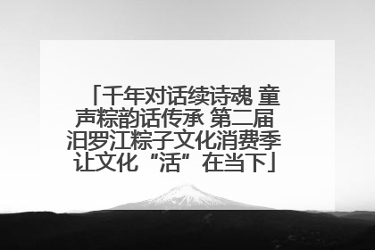 千年对话续诗魂 童声粽韵话传承 第二届汨罗江粽子文化消费季让文化“活”在当下