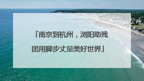 南京到杭州，浏阳助残团用脚步丈量美好世界