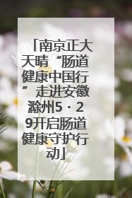 南京正大天晴“肠道健康中国行”走进安徽滁州5・29开启肠道健康守护行动