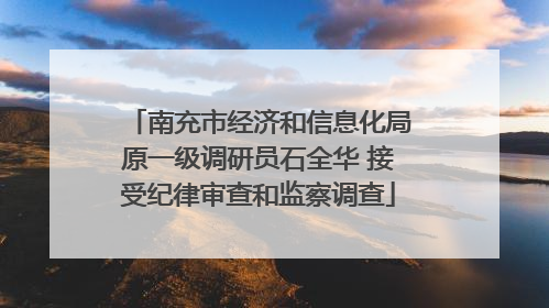 南充市经济和信息化局原一级调研员石全华 接受纪律审查和监察调查