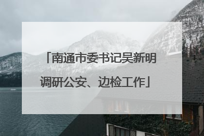 南通市委书记吴新明调研公安、边检工作