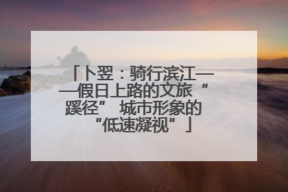 卜翌：骑行滨江——假日上路的文旅“蹊径” 城市形象的“低速凝视”
