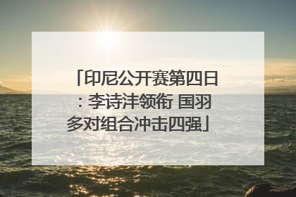 印尼公开赛第四日：李诗沣领衔 国羽多对组合冲击四强