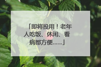 即将投用！老年人吃饭、休闲、看病都方便……