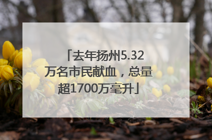 去年扬州5.32万名市民献血，总量超1700万毫升