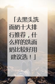 去黑头洗面奶十大排行推荐，什么样的洗面奶比较好用建议选！