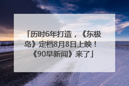 历时6年打造，《东极岛》定档8月8日上映！《90早新闻》来了