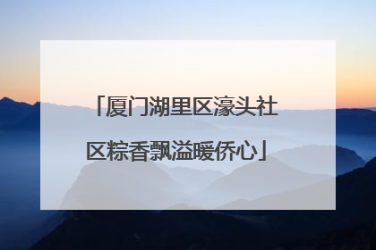 厦门湖里区濠头社区粽香飘溢暖侨心