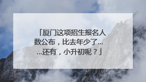厦门这项招生报名人数公布，比去年少了……还有，小升初呢？