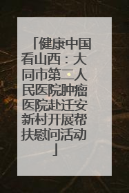 健康中国看山西：大同市第二人民医院肿瘤医院赴迁安新村开展帮扶慰问活动