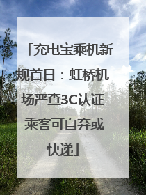 充电宝乘机新规首日：虹桥机场严查3C认证 乘客可自弃或快递
