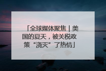 全球媒体聚焦｜美国的夏天，被关税政策“浇灭”了热情