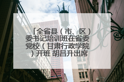全省县（市、区）委书记培训班在省委党校（甘肃行政学院）开班 胡昌升出席开班式并讲话