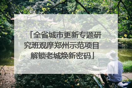 全省城市更新专题研究班观摩郑州示范项目 解锁老城焕新密码