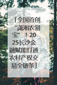 全国首创“潇湘农易宝”！2025长沙金融赋能打通农村产权交易全链条