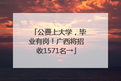 公费上大学，毕业有岗！广西将招收1571名→