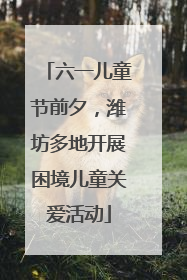 六一儿童节前夕，潍坊多地开展困境儿童关爱活动