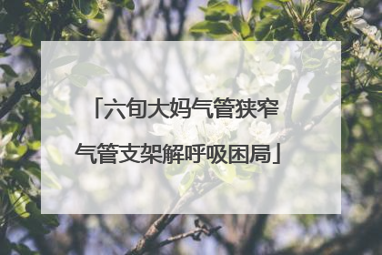 六旬大妈气管狭窄 气管支架解呼吸困局
