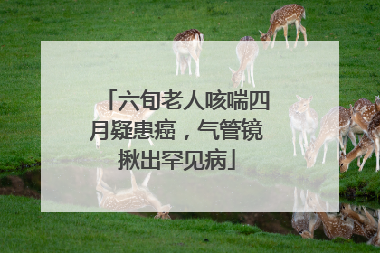 六旬老人咳喘四月疑患癌，气管镜揪出罕见病